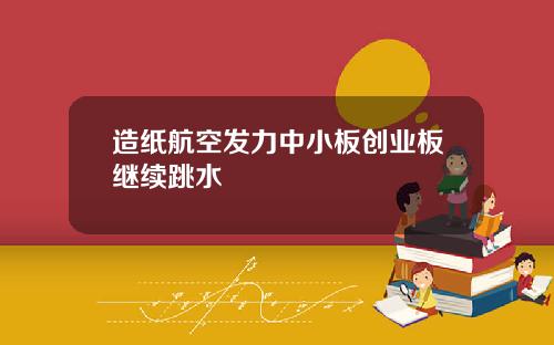 造纸航空发力中小板创业板继续跳水