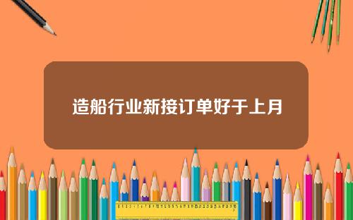 造船行业新接订单好于上月