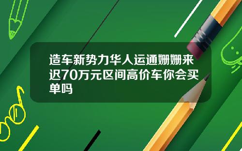 造车新势力华人运通姗姗来迟70万元区间高价车你会买单吗