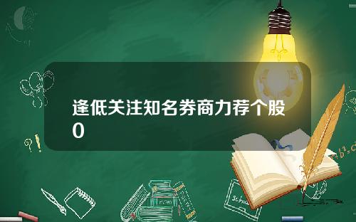 逢低关注知名券商力荐个股0