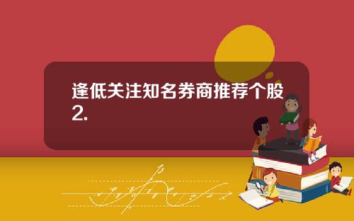 逢低关注知名券商推荐个股2.