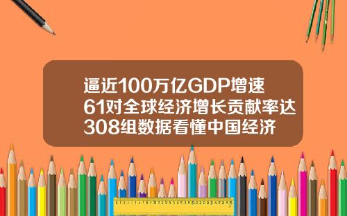 逼近100万亿GDP增速61对全球经济增长贡献率达308组数据看懂中国经济