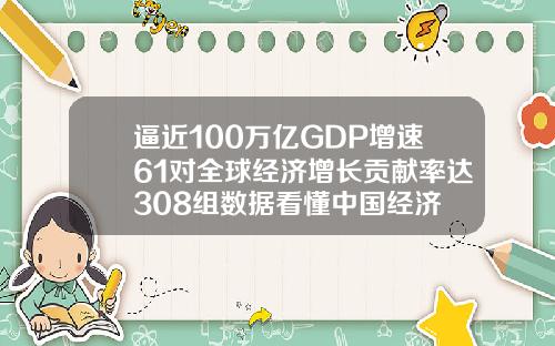 逼近100万亿GDP增速61对全球经济增长贡献率达308组数据看懂中国经济