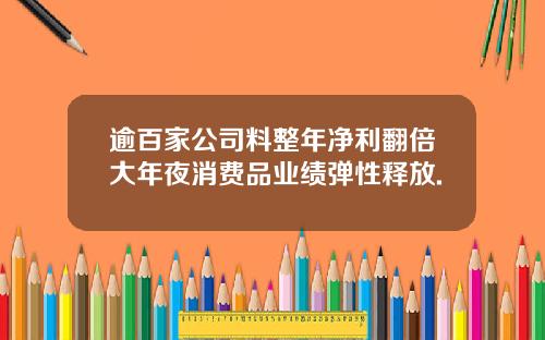 逾百家公司料整年净利翻倍大年夜消费品业绩弹性释放.