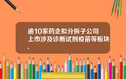 逾10家药企拟分拆子公司上市涉及诊断试剂疫苗等板块.