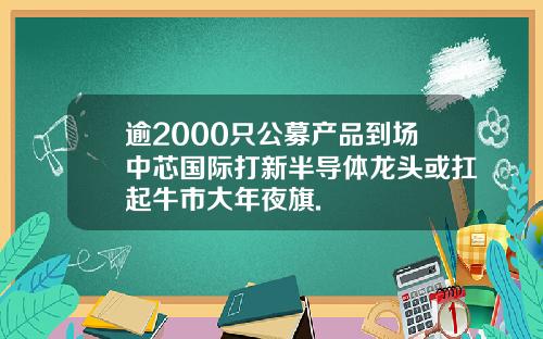 逾2000只公募产品到场中芯国际打新半导体龙头或扛起牛市大年夜旗.