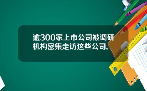 逾300家上市公司被调研机构密集走访这些公司.
