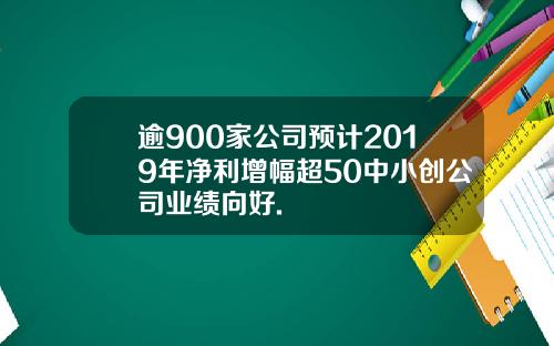 逾900家公司预计2019年净利增幅超50中小创公司业绩向好.