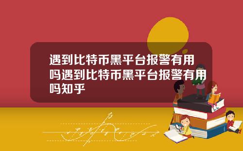 遇到比特币黑平台报警有用吗遇到比特币黑平台报警有用吗知乎