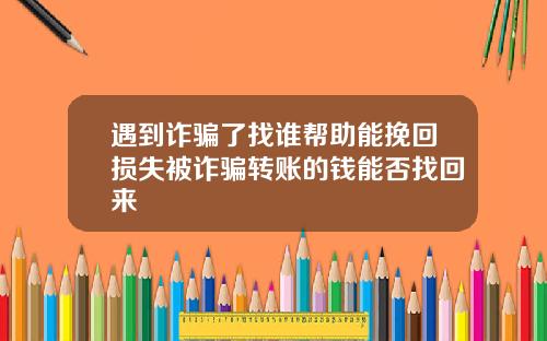 遇到诈骗了找谁帮助能挽回损失被诈骗转账的钱能否找回来