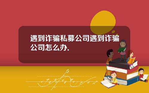 遇到诈骗私募公司遇到诈骗公司怎么办.