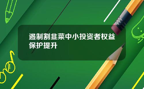 遏制割韭菜中小投资者权益保护提升