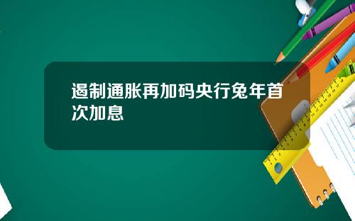 遏制通胀再加码央行兔年首次加息