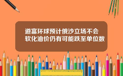 道富环球预计俄沙立场不会软化油价仍有可能跌至单位数