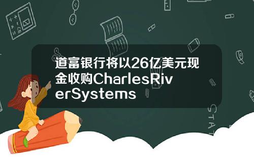 道富银行将以26亿美元现金收购CharlesRiverSystems