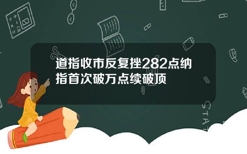 道指收市反复挫282点纳指首次破万点续破顶
