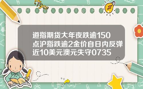道指期货大年夜跌逾150点沪指跌逾2金价自日内反弹近10美元澳元失守07350