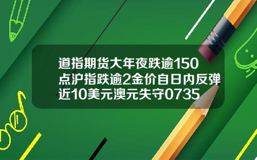 道指期货大年夜跌逾150点沪指跌逾2金价自日内反弹近10美元澳元失守07350