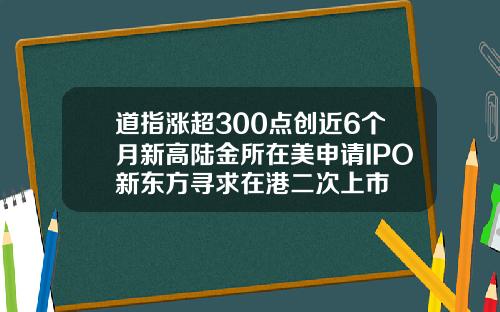道指涨超300点创近6个月新高陆金所在美申请IPO新东方寻求在港二次上市