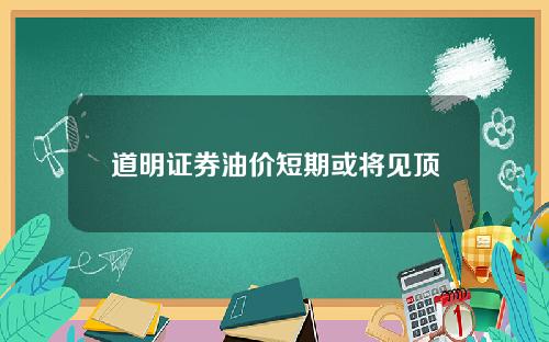 道明证券油价短期或将见顶