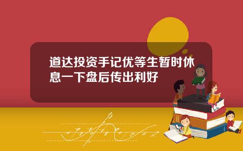 道达投资手记优等生暂时休息一下盘后传出利好