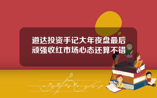 道达投资手记大年夜盘最后顽强收红市场心态还算不错