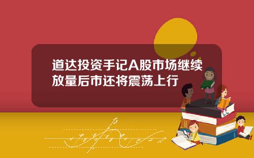 道达投资手记A股市场继续放量后市还将震荡上行