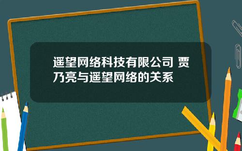 遥望网络科技有限公司 贾乃亮与遥望网络的关系