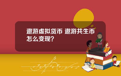 遨游虚拟货币 遨游共生币怎么变现？