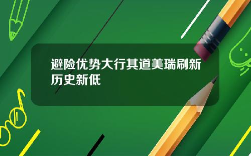 避险优势大行其道美瑞刷新历史新低