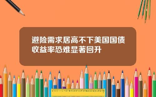 避险需求居高不下美国国债收益率恐难显著回升