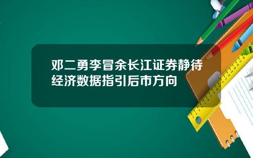 邓二勇李冒余长江证券静待经济数据指引后市方向
