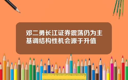 邓二勇长江证券震荡仍为主基调结构性机会源于升值