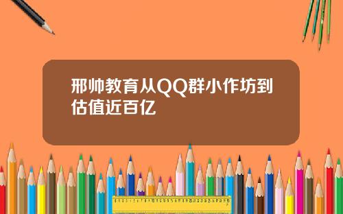 邢帅教育从QQ群小作坊到估值近百亿