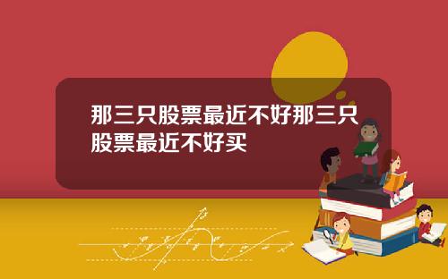 那三只股票最近不好那三只股票最近不好买