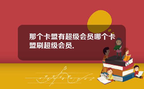 那个卡盟有超级会员哪个卡盟刷超级会员.