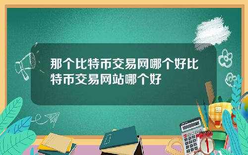 那个比特币交易网哪个好比特币交易网站哪个好