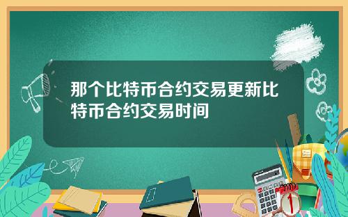 那个比特币合约交易更新比特币合约交易时间