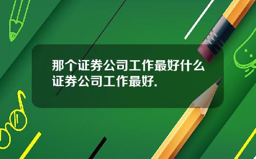 那个证券公司工作最好什么证券公司工作最好.