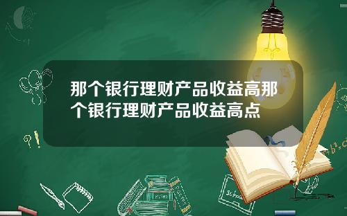 那个银行理财产品收益高那个银行理财产品收益高点