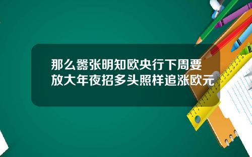 那么嚣张明知欧央行下周要放大年夜招多头照样追涨欧元