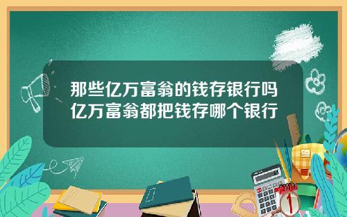 那些亿万富翁的钱存银行吗亿万富翁都把钱存哪个银行