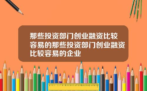 那些投资部门创业融资比较容易的那些投资部门创业融资比较容易的企业