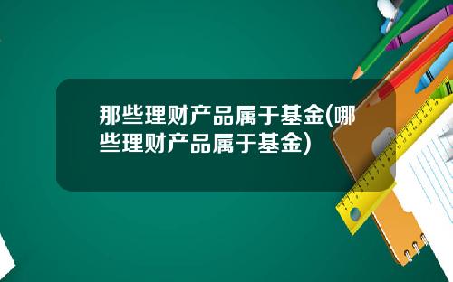 那些理财产品属于基金(哪些理财产品属于基金)