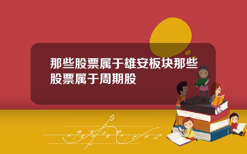 那些股票属于雄安板块那些股票属于周期股