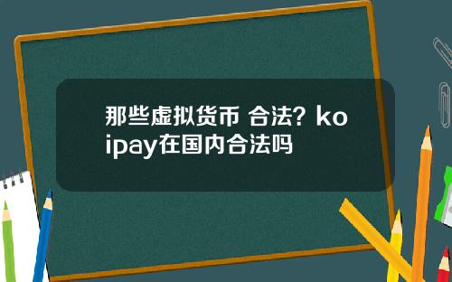 那些虚拟货币 合法？koipay在国内合法吗