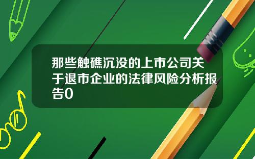 那些触礁沉没的上市公司关于退市企业的法律风险分析报告0