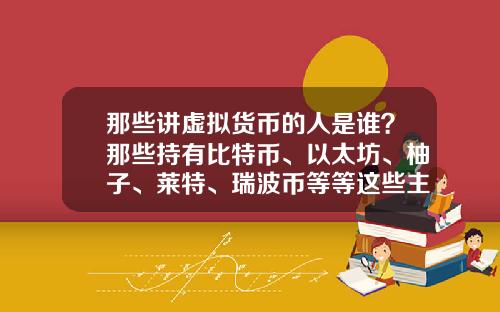 那些讲虚拟货币的人是谁？那些持有比特币、以太坊、柚子、莱特、瑞波币等等这些主流货币的人都是哪类人？