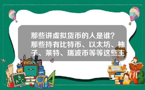 那些讲虚拟货币的人是谁？那些持有比特币、以太坊、柚子、莱特、瑞波币等等这些主流货币的人都是哪类人？