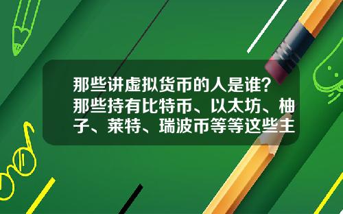 那些讲虚拟货币的人是谁？那些持有比特币、以太坊、柚子、莱特、瑞波币等等这些主流货币的人都是哪类人？